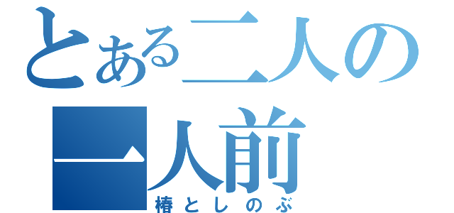 とある二人の一人前（椿としのぶ）