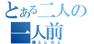 とある二人の一人前（椿としのぶ）