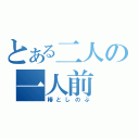 とある二人の一人前（椿としのぶ）