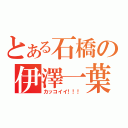 とある石橋の伊澤一葉（カッコイイ！！！）