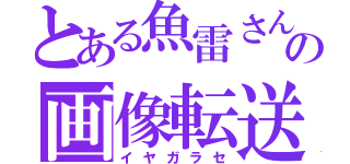 とある魚雷さんの画像転送（イヤガラセ）