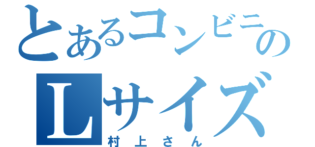 とあるコンビニのＬサイズババア（村上さん）