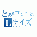 とあるコンビニのＬサイズババア（村上さん）