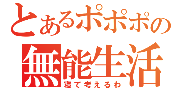 とあるポポポの無能生活（寝て考えるわ）