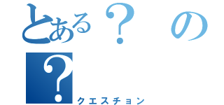 とある？の？（クエスチョン）