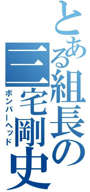 とある組長の三宅剛史（ボンバーヘッド）