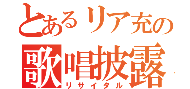 とあるリア充の歌唱披露（リサイタル）