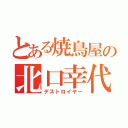 とある焼鳥屋の北口幸代（デストロイヤー）