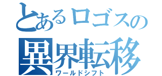 とあるロゴスの異界転移（ワールドシフト）