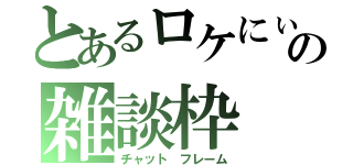 とあるロケにぃの雑談枠（チャット　フレーム）