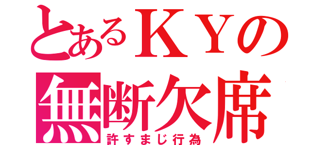 とあるＫＹの無断欠席（許すまじ行為）