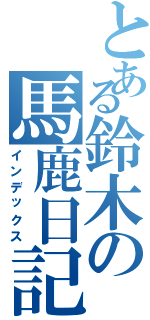 とある鈴木の馬鹿日記（インデックス）