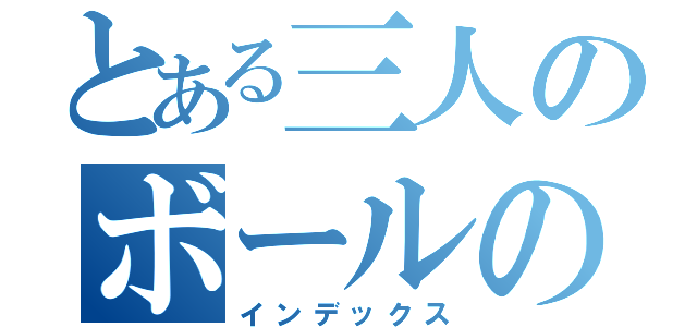 とある三人のボールの行方は（インデックス）