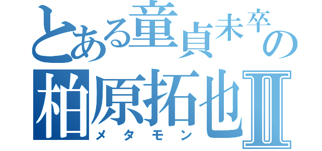 とある童貞未卒の柏原拓也Ⅱ（メタモン）