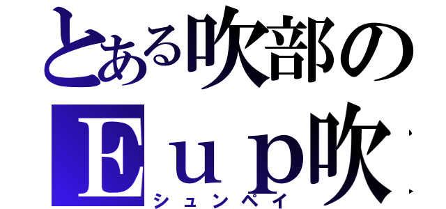 とある吹部のＥｕｐ吹き（シュンペイ）