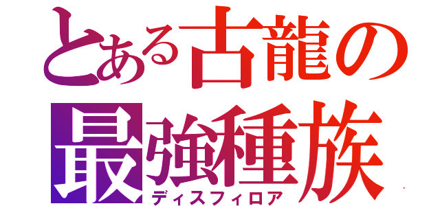 とある古龍の最強種族（ディスフィロア）