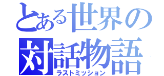 とある世界の対話物語（ラストミッション）