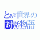 とある世界の対話物語（ラストミッション）