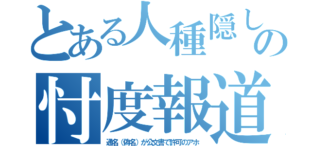 とある人種隠しの忖度報道（通名（偽名）が公文書で許可のアホ）