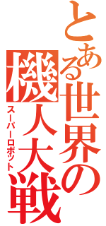 とある世界の機人大戦（スーパーロボット）