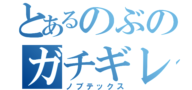 とあるのぶのガチギレ（ノブテックス）