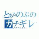 とあるのぶのガチギレ（ノブテックス）