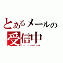 とあるメールの受信中（ｉｎ ｃｏｍｉｎｇ）