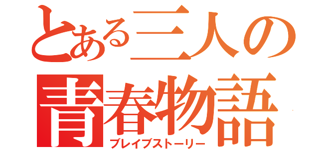 とある三人の青春物語（ブレイブストーリー）