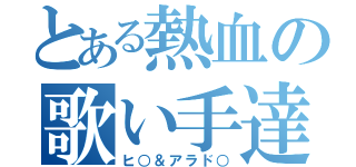 とある熱血の歌い手達（ヒ○＆アラド○）