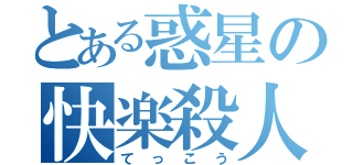 とある惑星の快楽殺人鬼（てっこう）