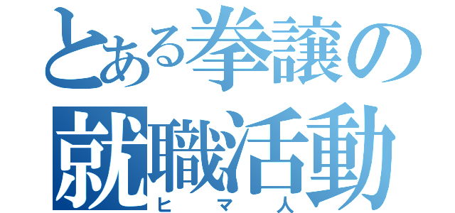 とある拳譲の就職活動（ヒマ人）