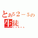 とある２－５の生徒（こうちゃん）