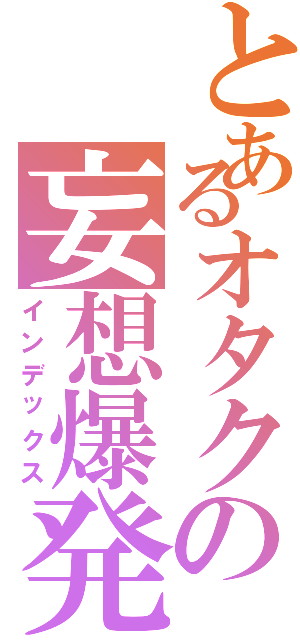 とあるオタクの妄想爆発（インデックス）