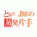 とあるＪ鯖の蒸発片手（（´；ω；｀））