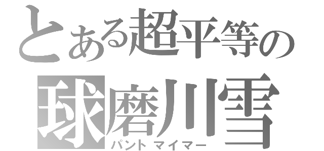 とある超平等の球磨川雪（パントマイマー）