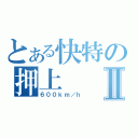 とある快特の押上Ⅱ（６００ｋｍ／ｈ）