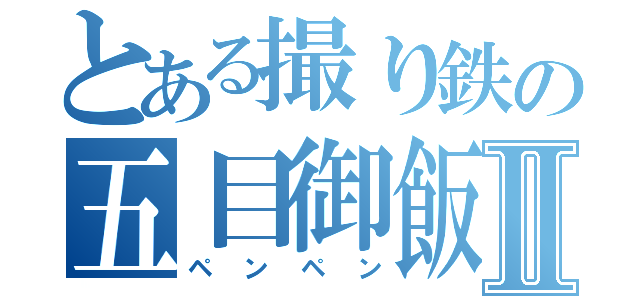 とある撮り鉄の五目御飯Ⅱ（ペンペン）