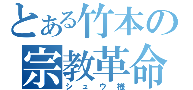 とある竹本の宗教革命（シュウ様）