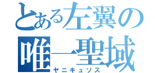 とある左翼の唯一聖域（ヤニキュソス）