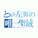 とある左翼の唯一聖域（ヤニキュソス）