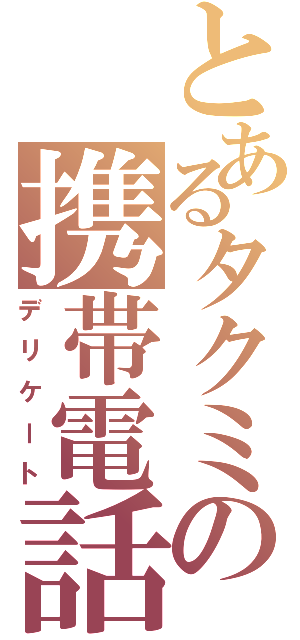 とあるタクミの携帯電話（デリケート）