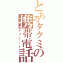 とあるタクミの携帯電話（デリケート）