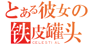 とある彼女の铁皮罐头（ＣＥＬＥＳＴＩＡＬ）