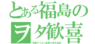 とある福島のヲタ歓喜（先輩がうざい後輩の話を放送）