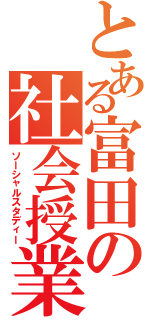 とある富田の社会授業（ソーシャルスタディー）