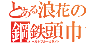 とある浪花の鋼鉄頭巾（ヘルトブルーガラメト）