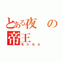 とある夜の帝王（荒川先生）