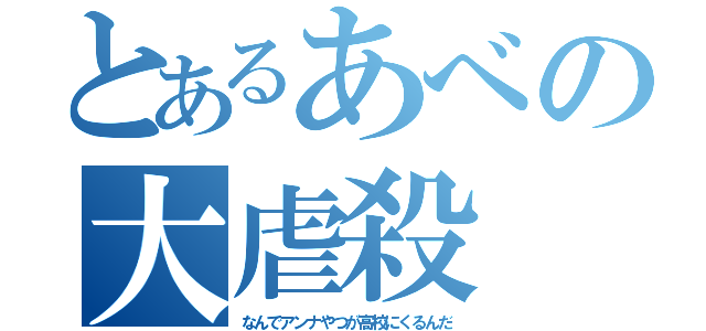 とあるあべの大虐殺（なんでアンナやつが高校にくるんだ）