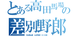 とある高田馬場の差別野郎（川辺弘道（山手線１０３系））