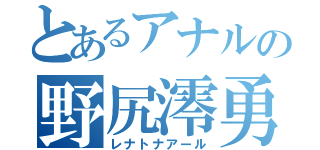 とあるアナルの野尻澪勇（レナトナアール）